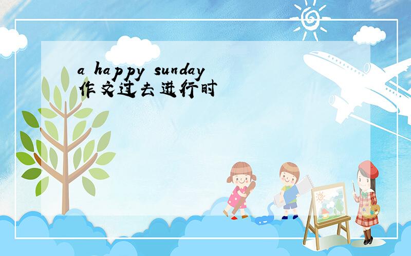 a happy sunday作文过去进行时