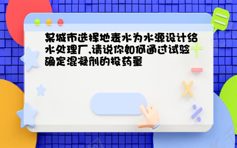 某城市选择地表水为水源设计给水处理厂,请说你如何通过试验确定混凝剂的投药量