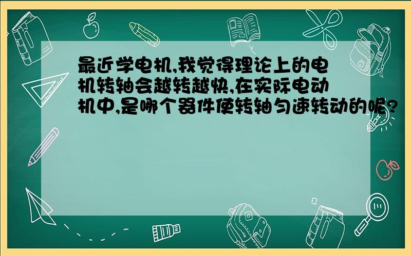 最近学电机,我觉得理论上的电机转轴会越转越快,在实际电动机中,是哪个器件使转轴匀速转动的呢?