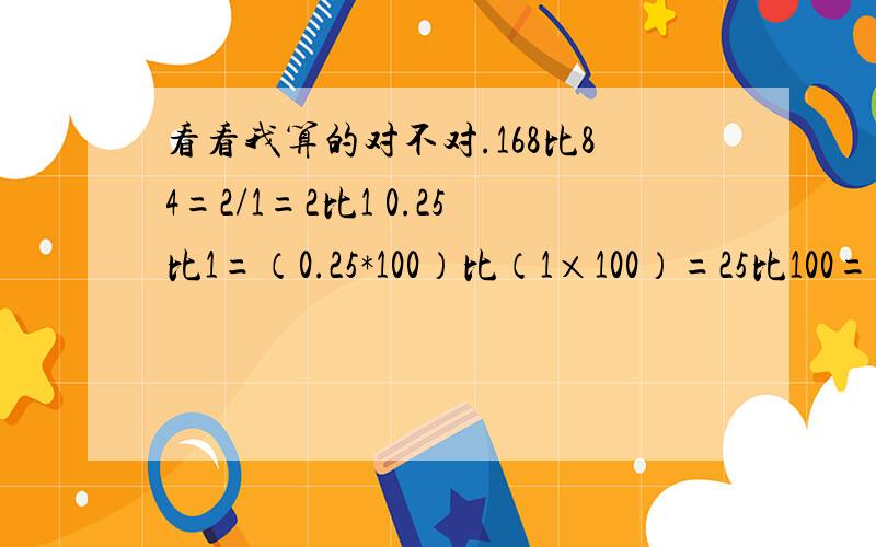 看看我算的对不对.168比84=2/1=2比1 0.25比1=（0.25*100）比（1×100）=25比100=1比4