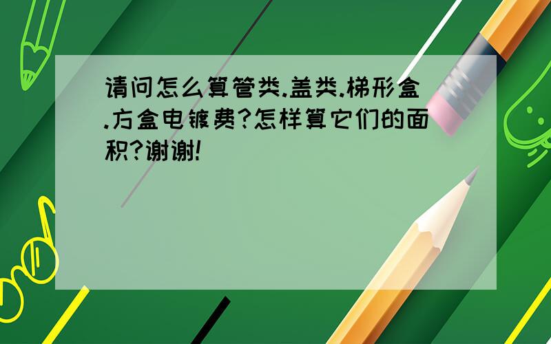 请问怎么算管类.盖类.梯形盒.方盒电镀费?怎样算它们的面积?谢谢!