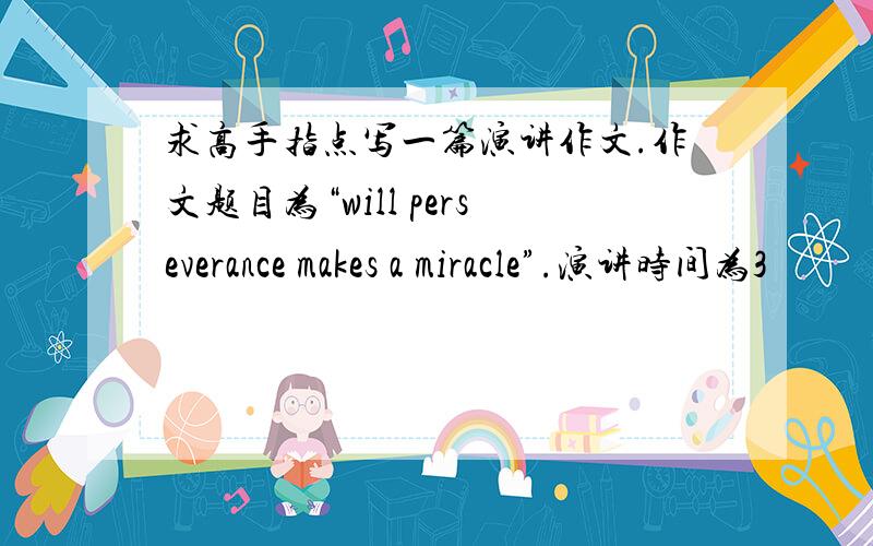 求高手指点写一篇演讲作文.作文题目为“will perseverance makes a miracle”.演讲时间为3