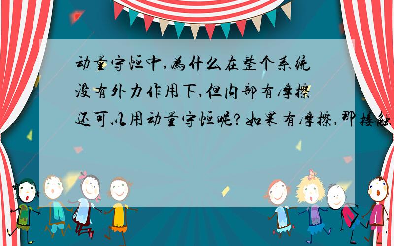 动量守恒中,为什么在整个系统没有外力作用下,但内部有摩擦还可以用动量守恒呢?如果有摩擦,那接触后速度不是减少了吗