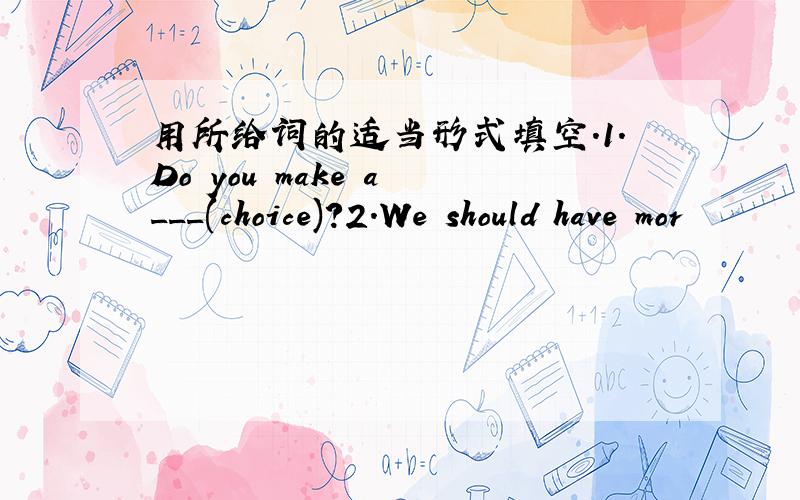 用所给词的适当形式填空.1.Do you make a ___(choice)?2.We should have mor