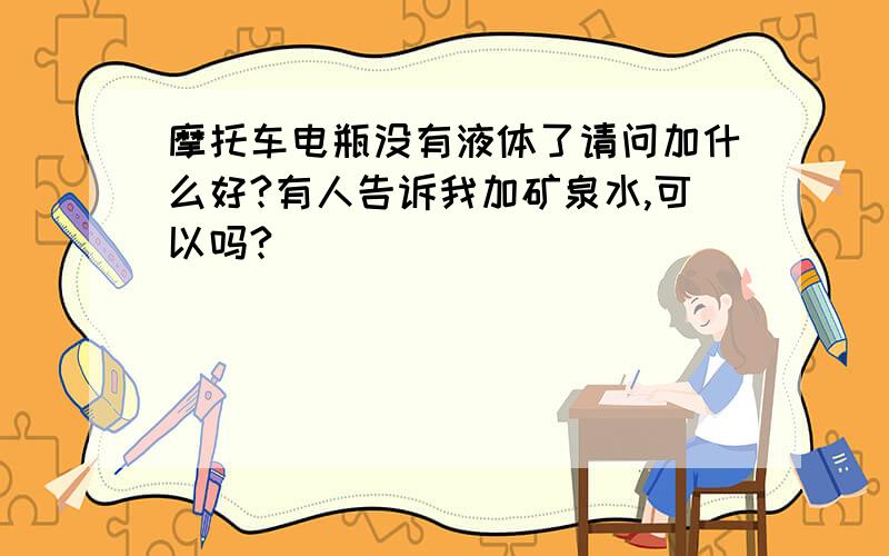 摩托车电瓶没有液体了请问加什么好?有人告诉我加矿泉水,可以吗?