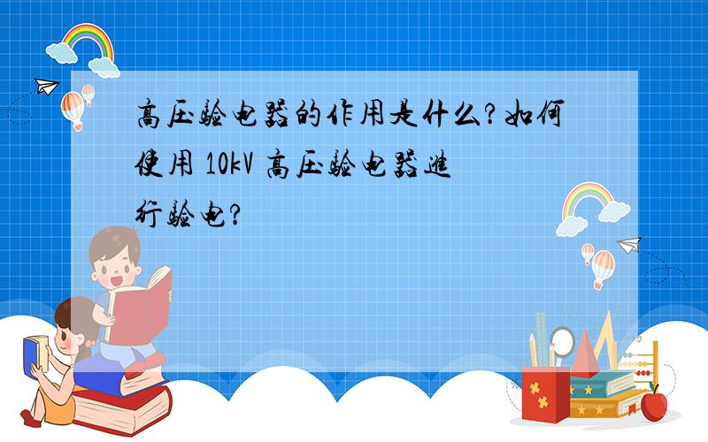 高压验电器的作用是什么?如何使用 10kV 高压验电器进行验电?