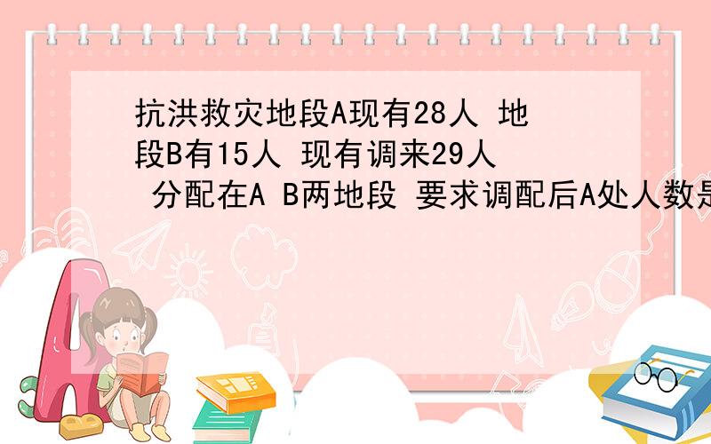 抗洪救灾地段A现有28人 地段B有15人 现有调来29人 分配在A B两地段 要求调配后A处人数是B处的2倍