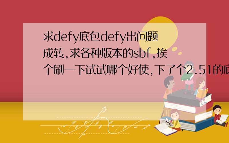 求defy底包defy出问题成转,求各种版本的sbf,挨个刷一下试试哪个好使,下了个2.51的底包不好使