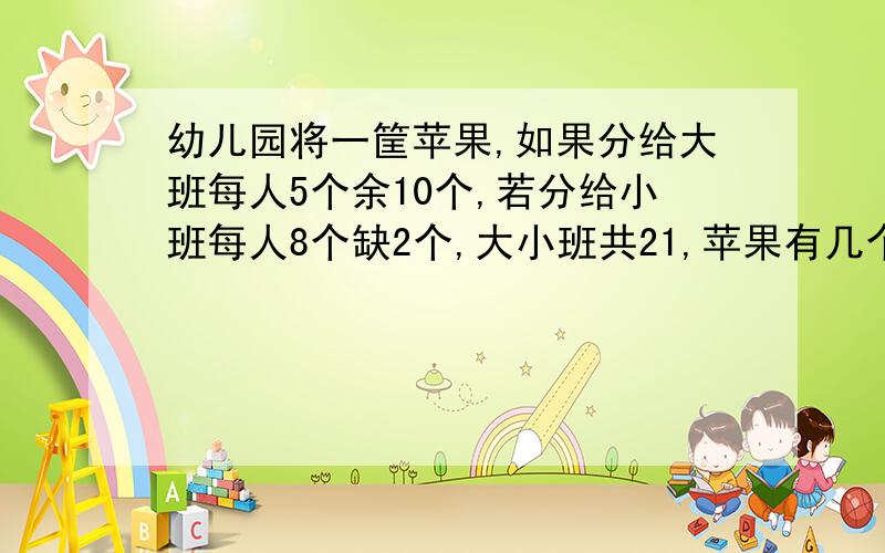 幼儿园将一筐苹果,如果分给大班每人5个余10个,若分给小班每人8个缺2个,大小班共21,苹果有几个