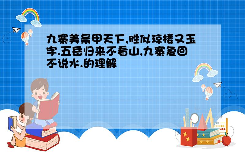 九寨美景甲天下,胜似琼楼又玉宇.五岳归来不看山,九寨复回不说水.的理解