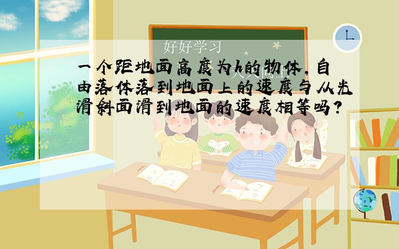 一个距地面高度为h的物体,自由落体落到地面上的速度与从光滑斜面滑到地面的速度相等吗?