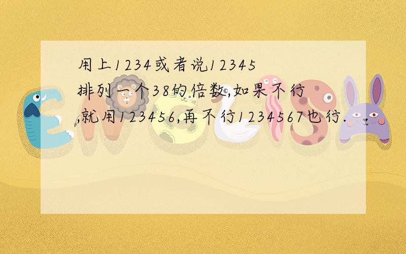 用上1234或者说12345排列一个38的倍数,如果不行,就用123456,再不行1234567也行.