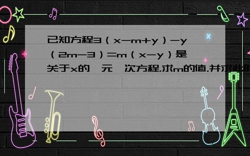 已知方程3（x-m+y）-y（2m-3）=m（x-y）是关于x的一元一次方程，求m的值，并求此时方程的解．