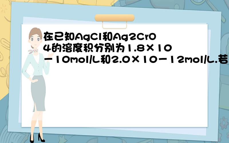 在已知AgCl和Ag2CrO4的溶度积分别为1.8×10－10mol/L和2.0×10－12mol/L.若用难溶盐在溶液