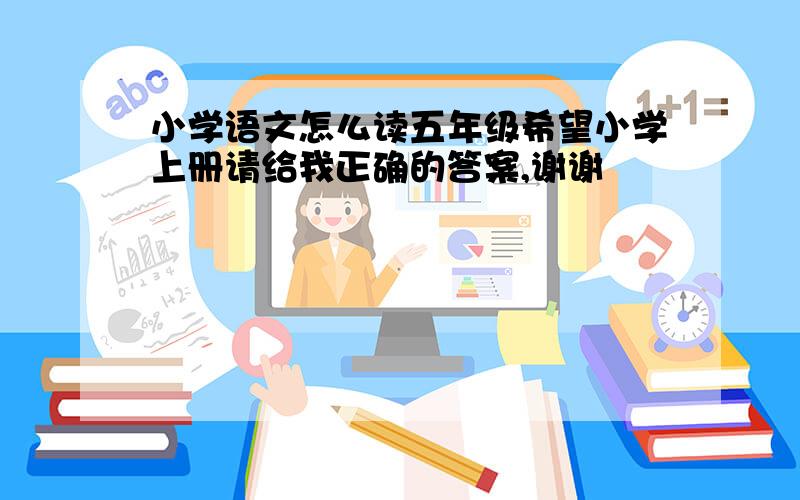 小学语文怎么读五年级希望小学上册请给我正确的答案,谢谢