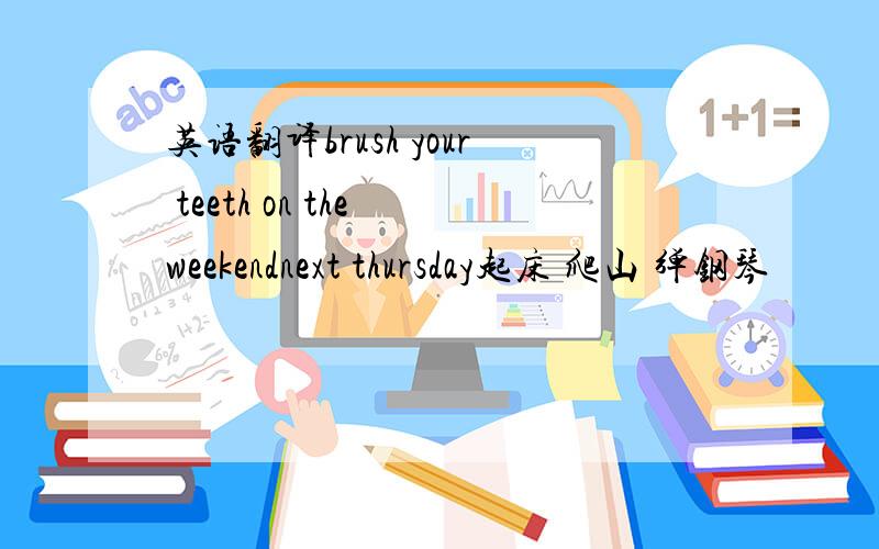 英语翻译brush your teeth on the weekendnext thursday起床 爬山 弹钢琴