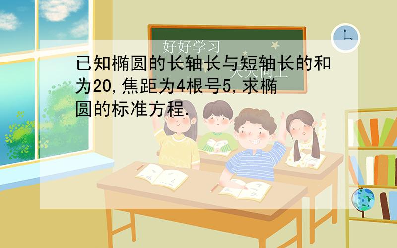 已知椭圆的长轴长与短轴长的和为20,焦距为4根号5,求椭圆的标准方程.