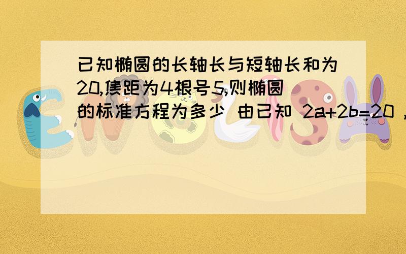 已知椭圆的长轴长与短轴长和为20,焦距为4根号5,则椭圆的标准方程为多少 由已知 2a+2b=20 ,所以 a+b=10