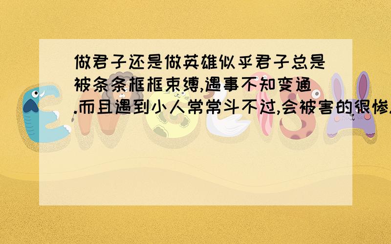 做君子还是做英雄似乎君子总是被条条框框束缚,遇事不知变通.而且遇到小人常常斗不过,会被害的很惨.比如,屈原.英雄就不一样