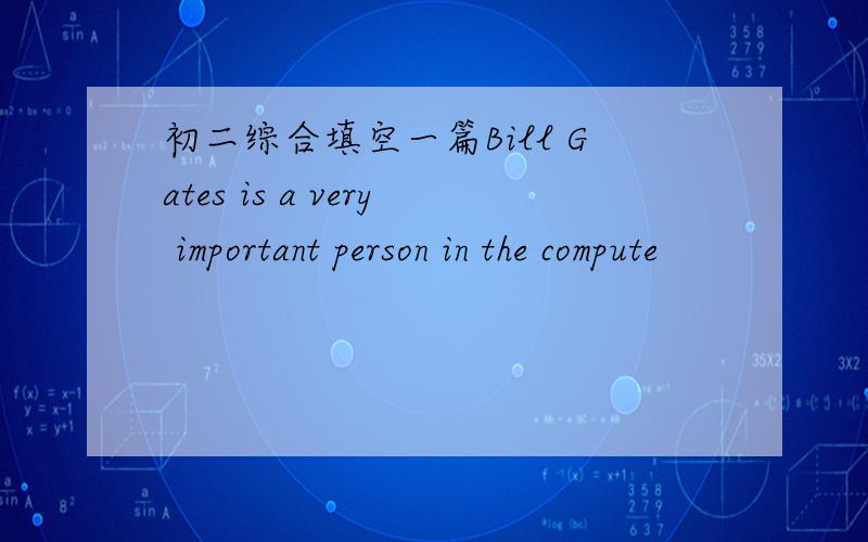 初二综合填空一篇Bill Gates is a very important person in the compute