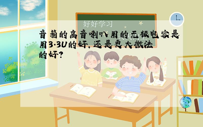 音箱的高音喇叭用的无极电容是用3.3U的好,还是更大微法的好?