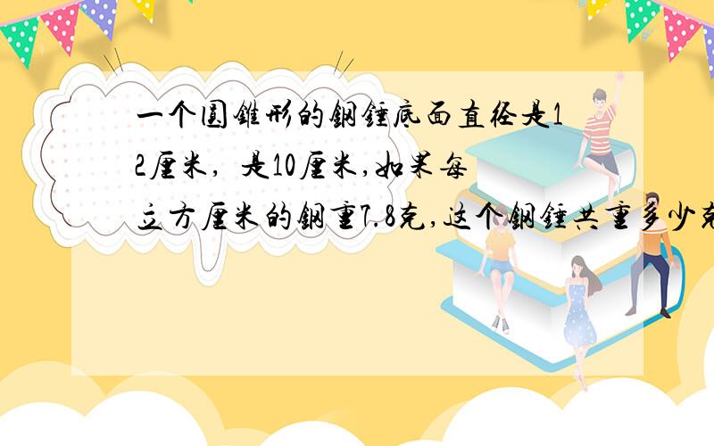 一个圆锥形的钢锤底面直径是12厘米,髙是10厘米,如果每立方厘米的钢重7.8克,这个钢锤共重多少克?钩子重