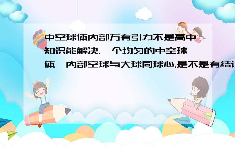 中空球体内部万有引力不是高中知识能解决.一个均匀的中空球体,内部空球与大球同球心.是不是有结论：空腔内部任意质点所受中空