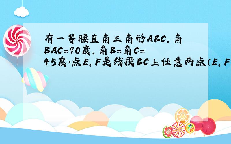 有一等腰直角三角形ABC,角BAC=90度,角B=角C＝45度.点E,F是线段BC上任意两点（E,F不重合,点E在点F左