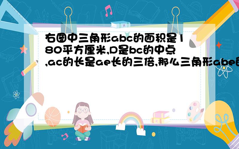 右图中三角形abc的面积是180平方厘米,D是bc的中点,ac的长是ae长的三倍,那么三角形abe的面积是多少平方米?