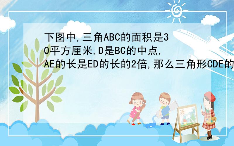 下图中,三角ABC的面积是30平方厘米,D是BC的中点,AE的长是ED的长的2倍,那么三角形CDE的面积是多少平方