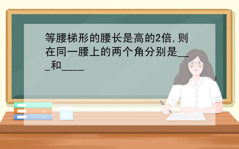 等腰梯形的腰长是高的2倍,则在同一腰上的两个角分别是___和____