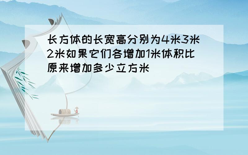 长方体的长宽高分别为4米3米2米如果它们各增加1米体积比原来增加多少立方米