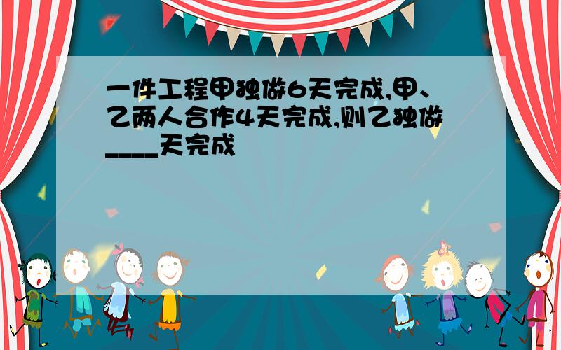 一件工程甲独做6天完成,甲、乙两人合作4天完成,则乙独做____天完成