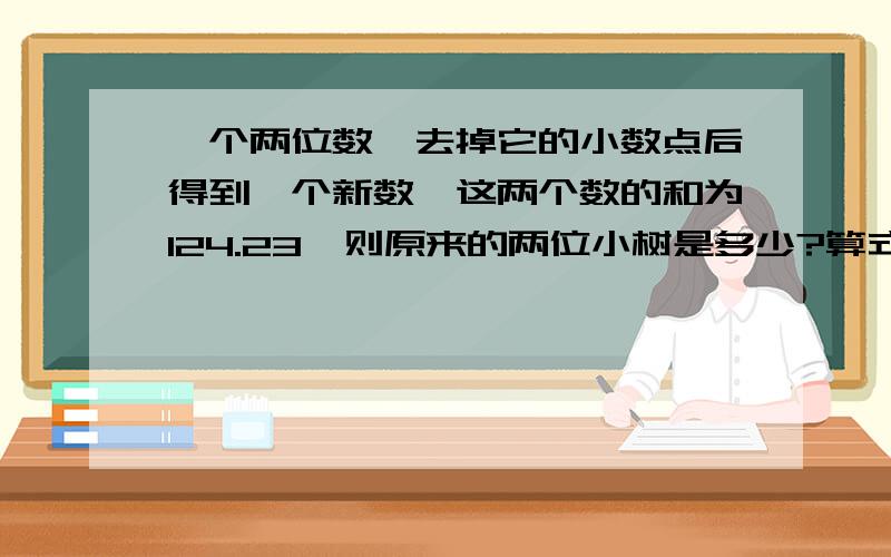 一个两位数,去掉它的小数点后得到一个新数,这两个数的和为124.23,则原来的两位小树是多少?算式