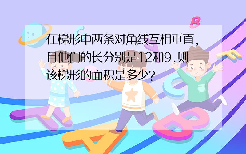 在梯形中两条对角线互相垂直,且他们的长分别是12和9,则该梯形的面积是多少?