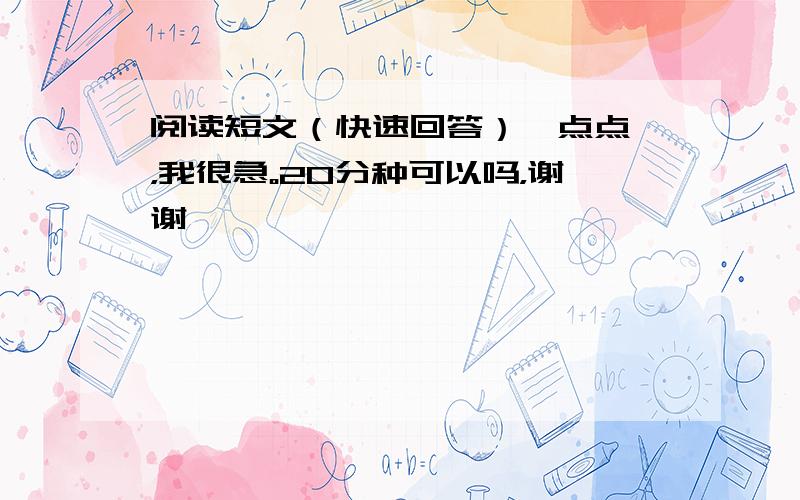 阅读短文（快速回答）一点点喔，我很急。20分种可以吗，谢谢