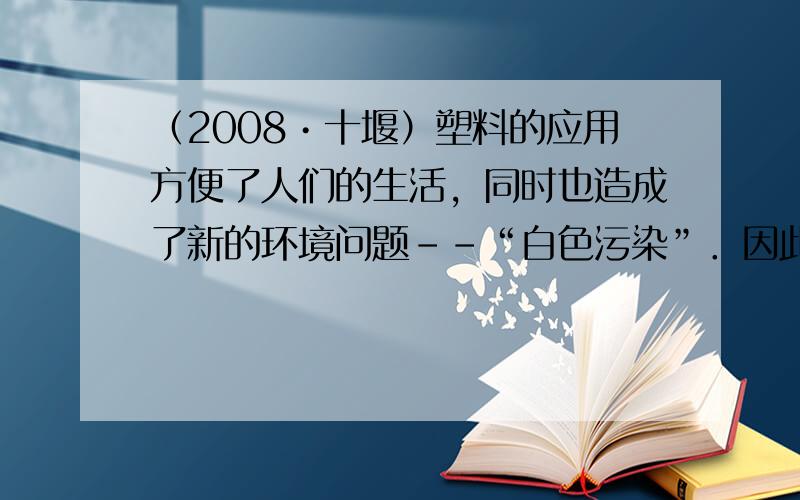 （2008•十堰）塑料的应用方便了人们的生活，同时也造成了新的环境问题--“白色污染”．因此国家规定从2008年6月1日