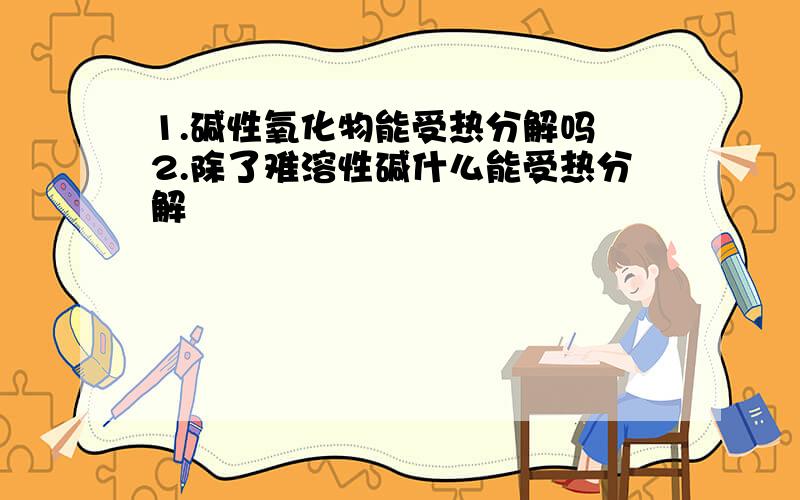 1.碱性氧化物能受热分解吗 2.除了难溶性碱什么能受热分解