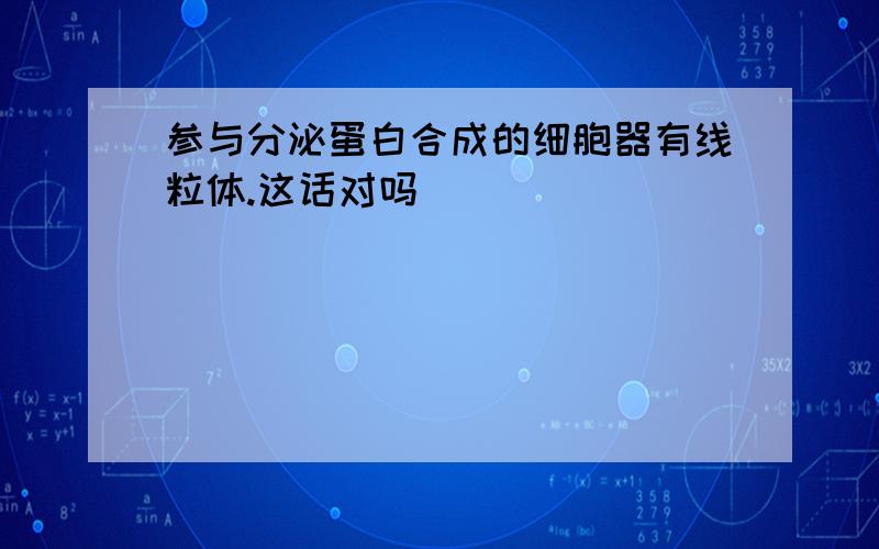 参与分泌蛋白合成的细胞器有线粒体.这话对吗