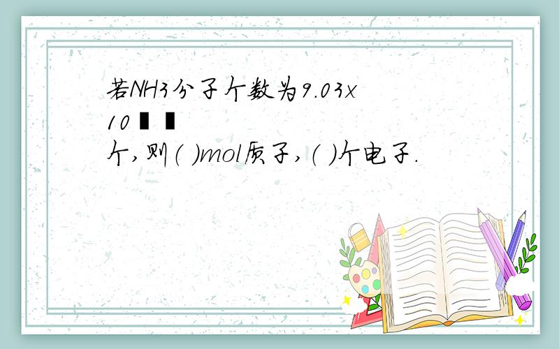 若NH3分子个数为9.03x10²³个,则（ ）mol质子,（ ）个电子.