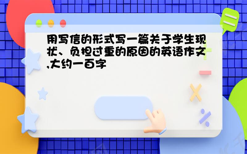 用写信的形式写一篇关于学生现状、负担过重的原因的英语作文,大约一百字