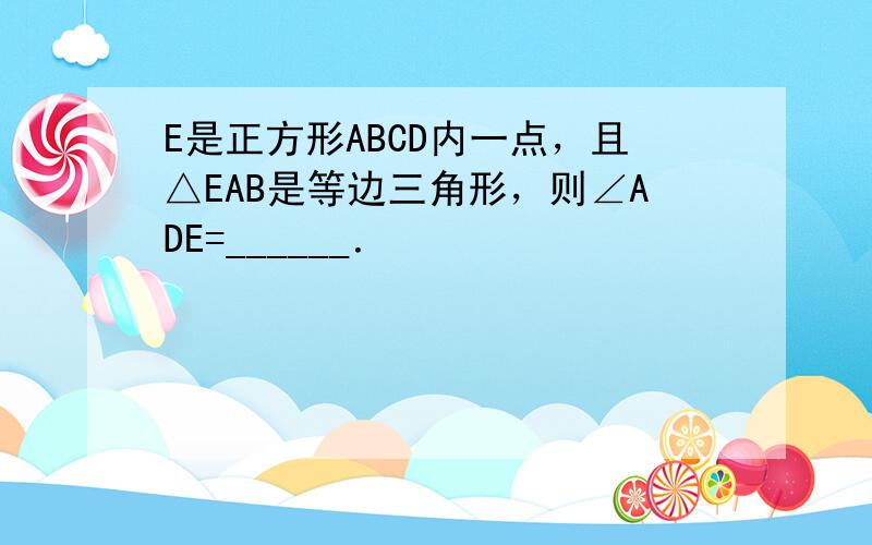 E是正方形ABCD内一点，且△EAB是等边三角形，则∠ADE=______．