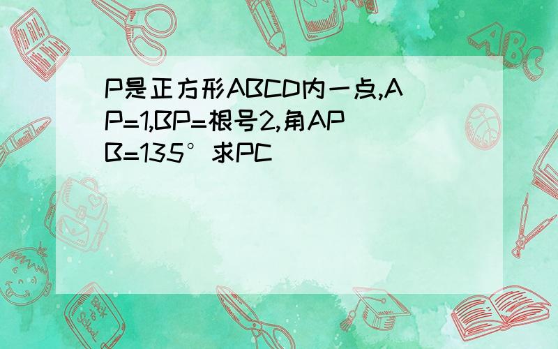 P是正方形ABCD内一点,AP=1,BP=根号2,角APB=135°求PC