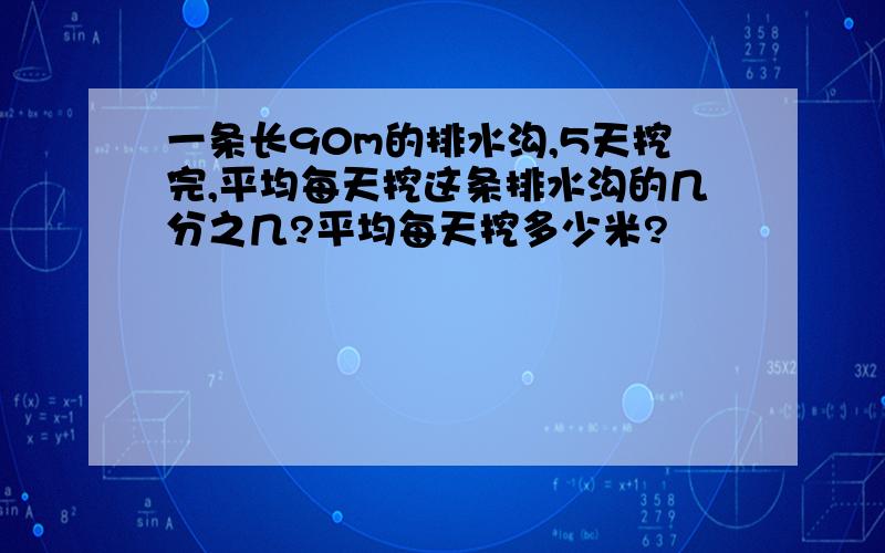 一条长90m的排水沟,5天挖完,平均每天挖这条排水沟的几分之几?平均每天挖多少米?