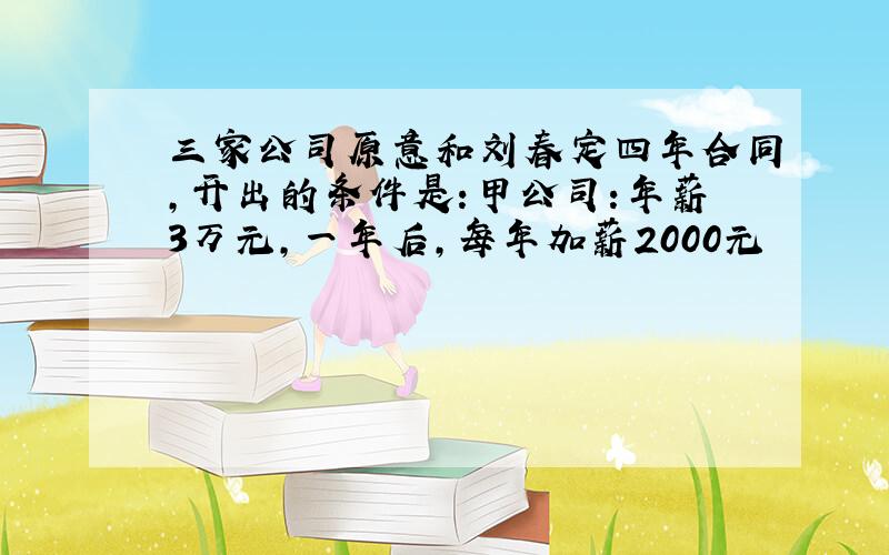 三家公司原意和刘春定四年合同,开出的条件是:甲公司:年薪3万元,一年后,每年加薪2000元