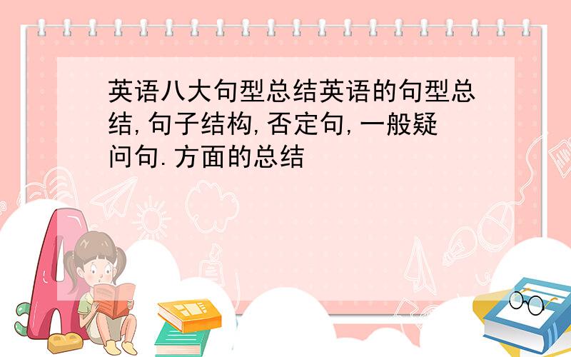 英语八大句型总结英语的句型总结,句子结构,否定句,一般疑问句.方面的总结