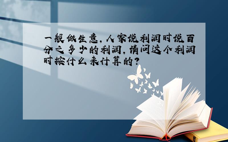 一般做生意,人家说利润时说百分之多少的利润,请问这个利润时按什么来计算的?