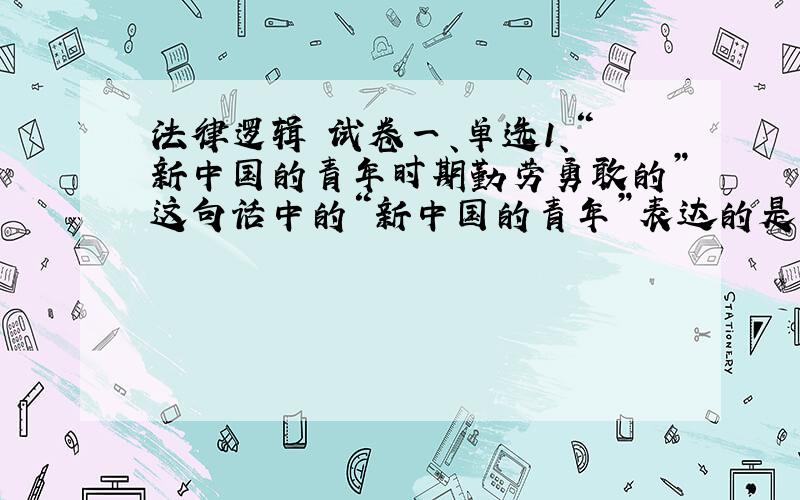 法律逻辑 试卷一、单选1、“新中国的青年时期勤劳勇敢的”这句话中的“新中国的青年”表达的是（ ）A、集合概念 B、非集合