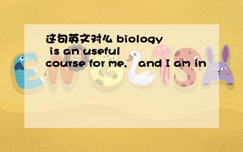 这句英文对么 biology is an useful course for me,‍and I am in