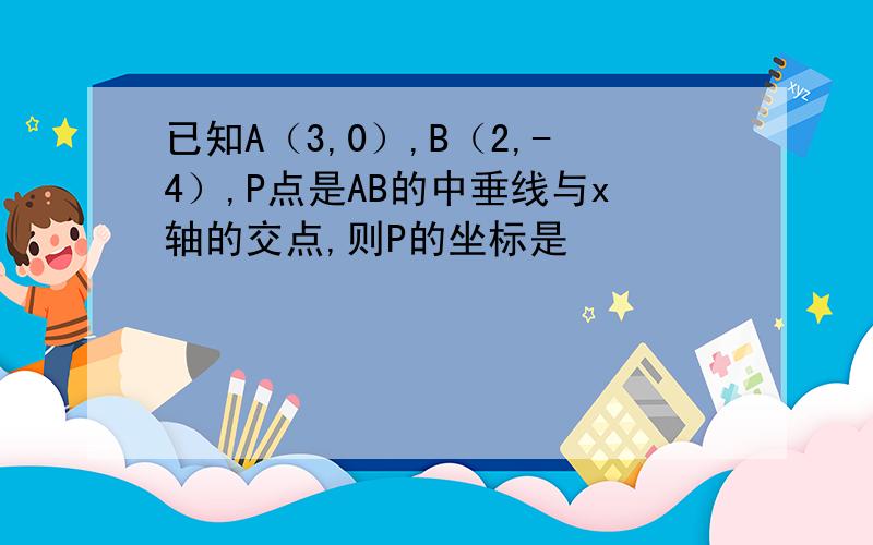 已知A（3,0）,B（2,-4）,P点是AB的中垂线与x轴的交点,则P的坐标是